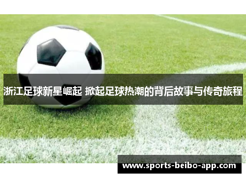 浙江足球新星崛起 掀起足球热潮的背后故事与传奇旅程
