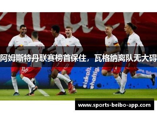 阿姆斯特丹联赛榜首保住，瓦格纳离队无大碍