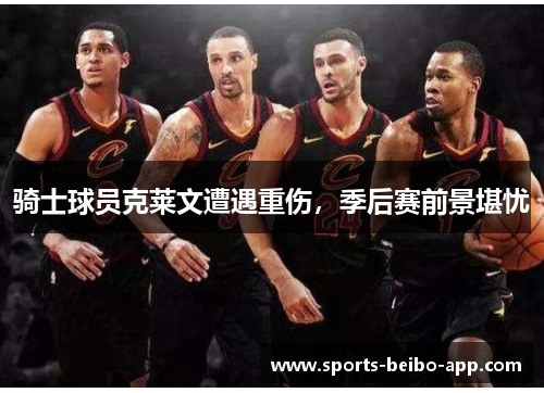 骑士球员克莱文遭遇重伤，季后赛前景堪忧
