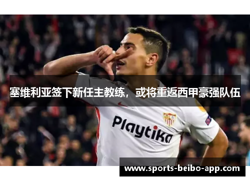 塞维利亚签下新任主教练，或将重返西甲豪强队伍
